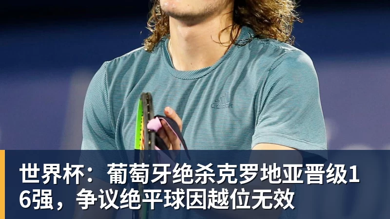 好博体育世界杯：葡萄牙绝杀克罗地亚晋级16强，争议绝平球因越位无效