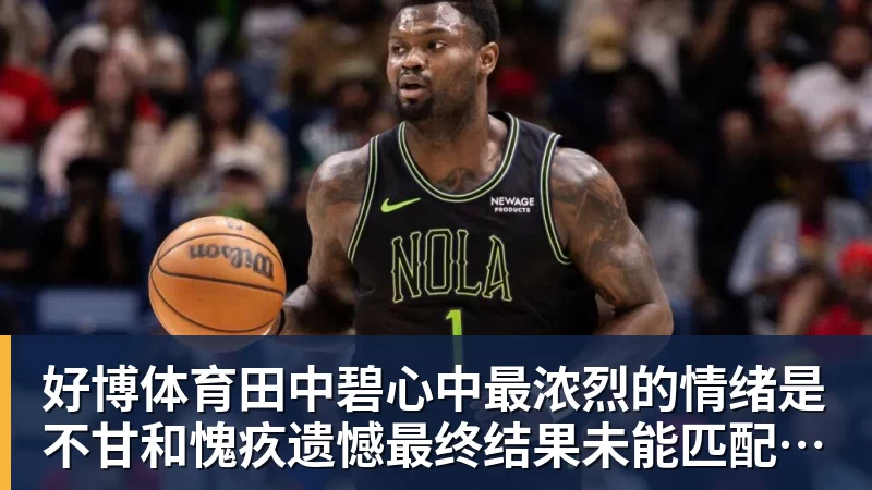 好博体育田中碧心中最浓烈的情绪是不甘和愧疚遗憾最终结果未能匹配付出
