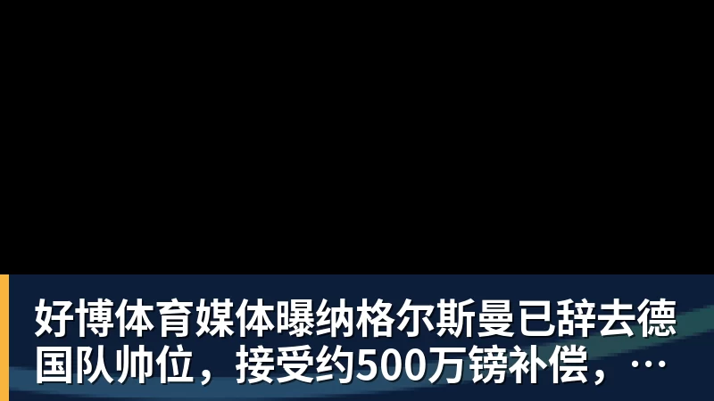 好博体育媒体曝纳格尔斯曼已辞去德国队帅位，接受约500万镑补偿，克洛普有望救火
