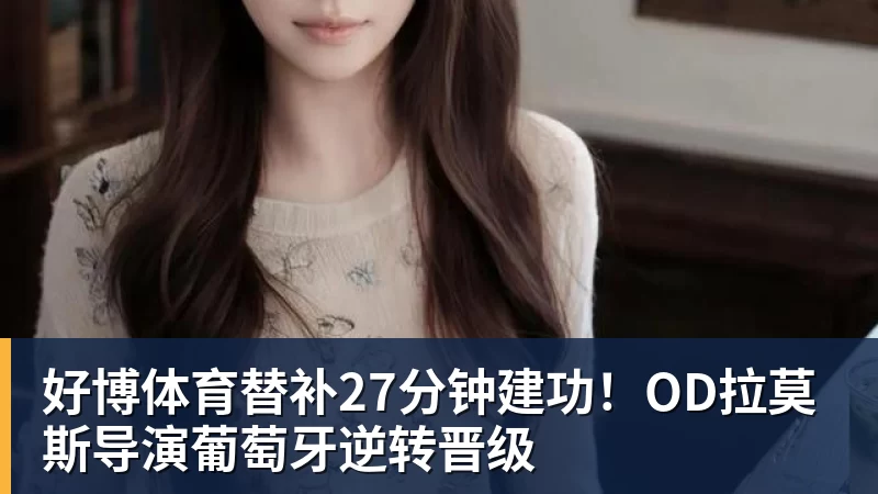 好博体育替补27分钟建功！OD拉莫斯导演葡萄牙逆转晋级