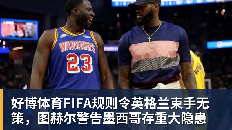 好博体育FIFA规则令英格兰束手无策，图赫尔警告墨西哥存重大隐患