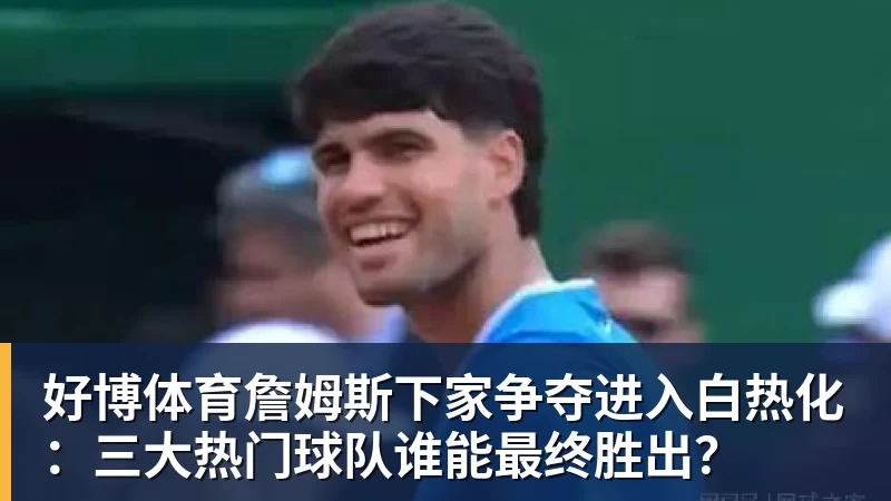 好博体育詹姆斯下家争夺进入白热化：三大热门球队谁能最终胜出？