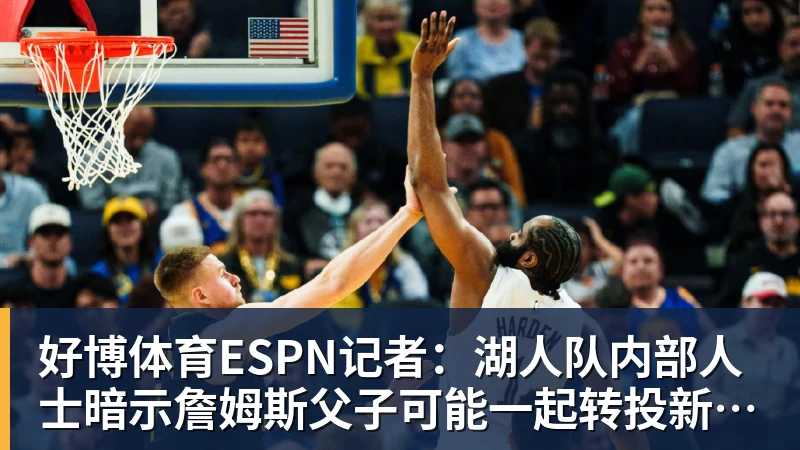 好博体育ESPN记者：湖人队内部人士暗示詹姆斯父子可能一起转投新球队