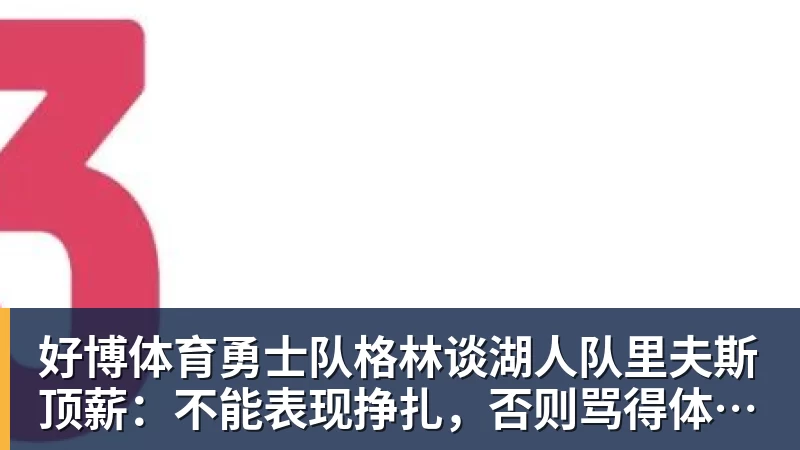 好博体育勇士队格林谈湖人队里夫斯顶薪：不能表现挣扎，否则骂得体无完肤