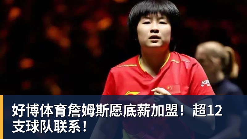 好博体育詹姆斯愿底薪加盟！超12支球队联系！