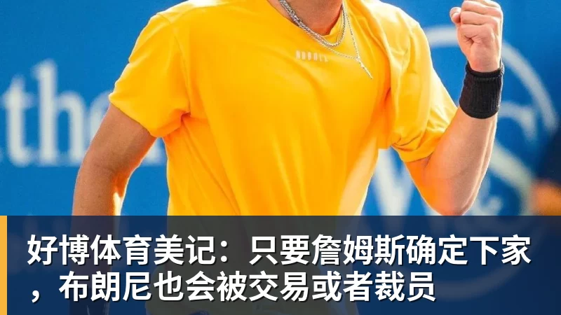 好博体育美记：只要詹姆斯确定下家，布朗尼也会被交易或者裁员