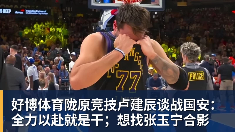 好博体育陇原竞技卢建辰谈战国安：全力以赴就是干；想找张玉宁合影