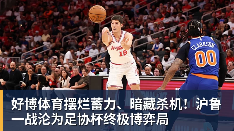 好博体育摆烂蓄力、暗藏杀机！沪鲁一战沦为足协杯终极博弈局