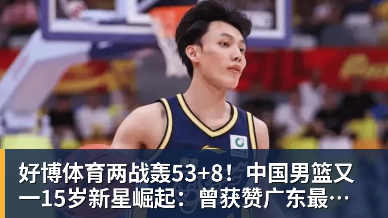 好博体育两战轰53+8！中国男篮又一15岁新星崛起：曾获赞广东最强小学生