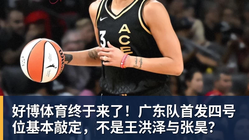 好博体育终于来了！广东队首发四号位基本敲定，不是王洪泽与张昊？
