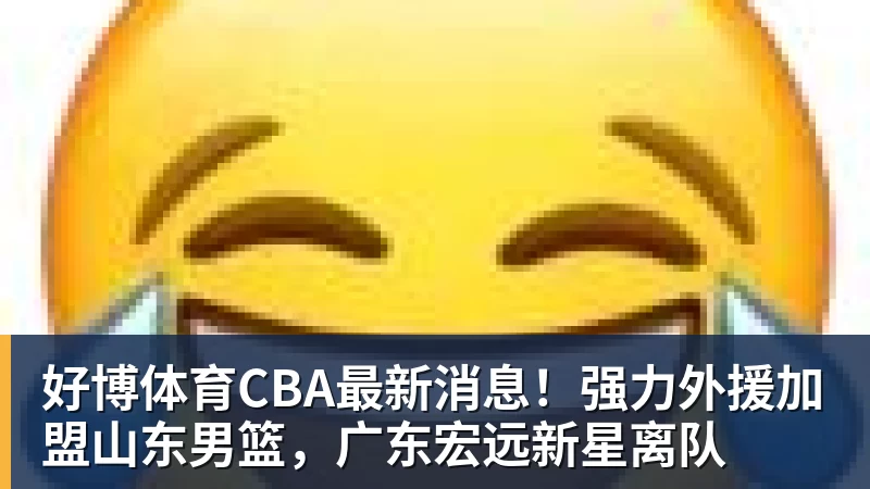 好博体育CBA最新消息！强力外援加盟山东男篮，广东宏远新星离队