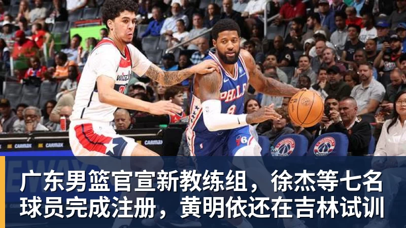 广东男篮官宣新教练组，徐杰等七名球员完成注册，黄明依还在吉林试训