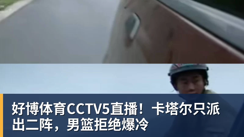 好博体育CCTV5直播！卡塔尔只派出二阵，男篮拒绝爆冷