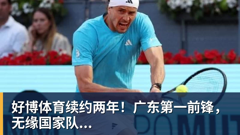 好博体育续约两年！广东第一前锋，无缘国家队...