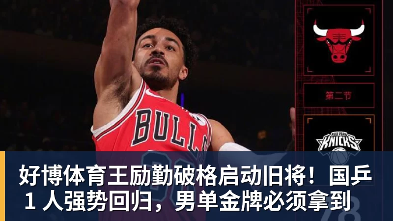 好博体育王励勤破格启动旧将！国乒 1 人强势回归，男单金牌必须拿到