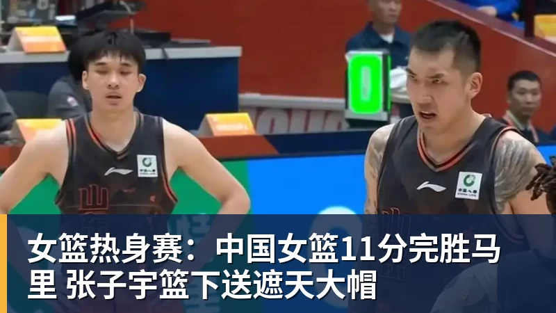 女篮热身赛：中国女篮11分完胜马里 张子宇篮下送遮天大帽
