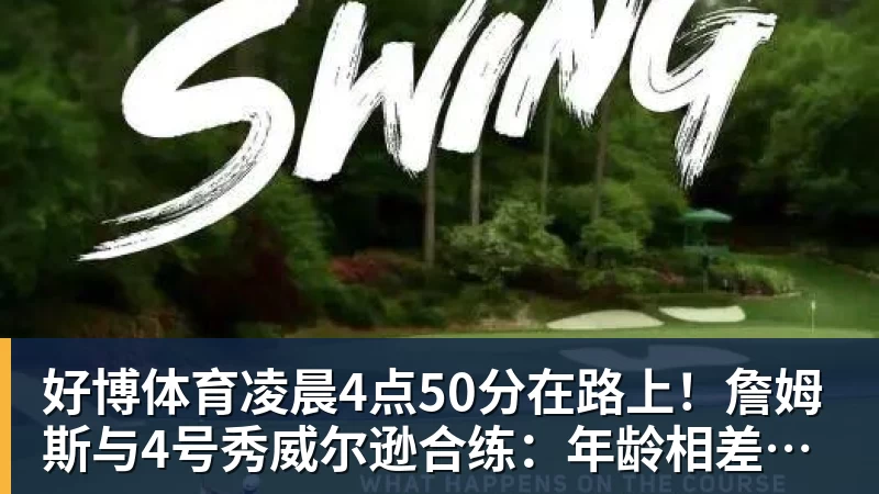 好博体育凌晨4点50分在路上！詹姆斯与4号秀威尔逊合练：年龄相差超21岁