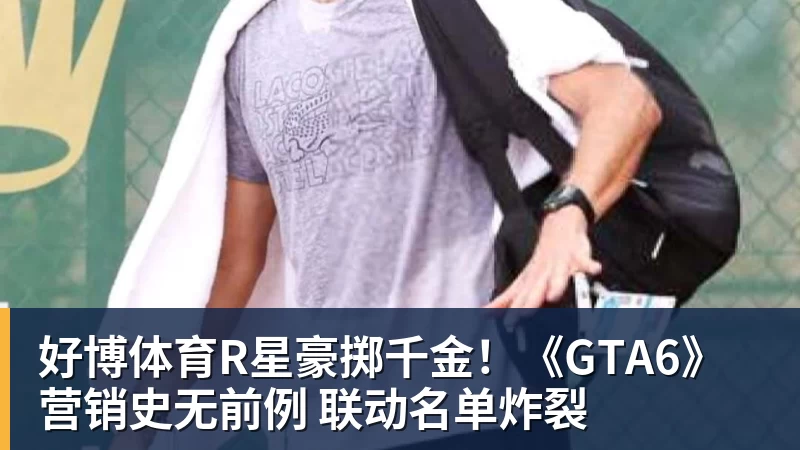 好博体育R星豪掷千金！《GTA6》营销史无前例 联动名单炸裂