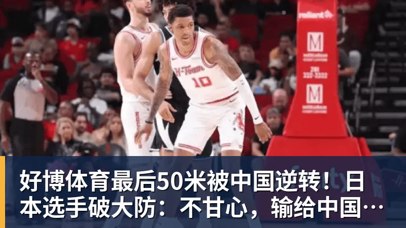 好博体育最后50米被中国逆转！日本选手破大防：不甘心，输给中国是耻辱！