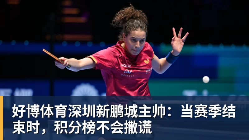 好博体育深圳新鹏城主帅：当赛季结束时，积分榜不会撒谎