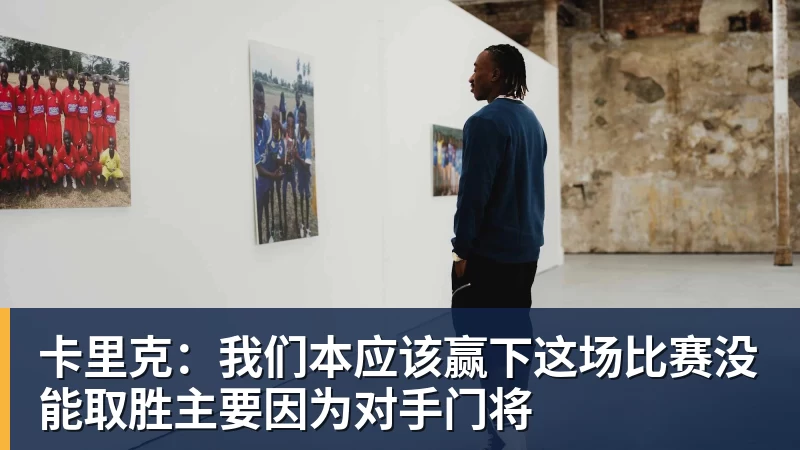 卡里克：我们本应该赢下这场比赛没能取胜主要因为对手门将