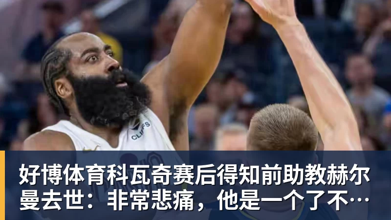 好博体育科瓦奇赛后得知前助教赫尔曼去世：非常悲痛，他是一个了不起的人