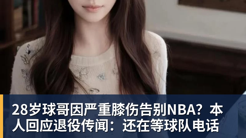 28岁球哥因严重膝伤告别NBA？本人回应退役传闻：还在等球队电话