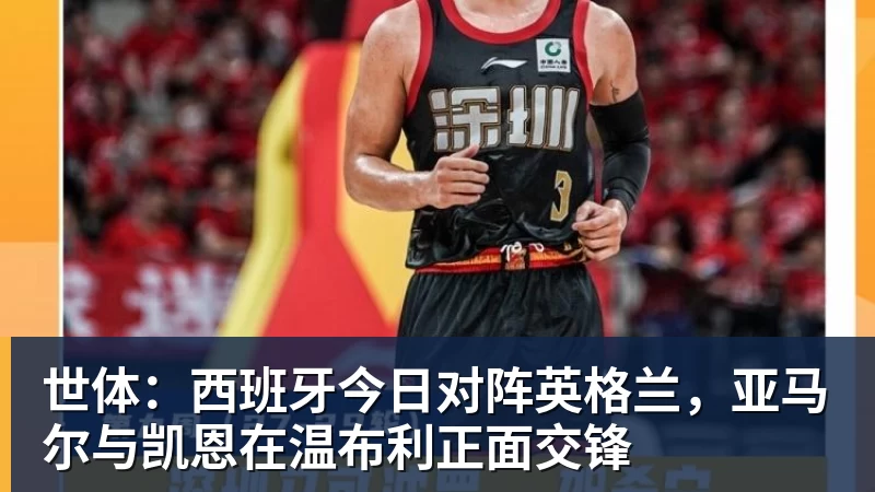 好博体育世体：西班牙今日对阵英格兰，亚马尔与凯恩在温布利正面交锋
