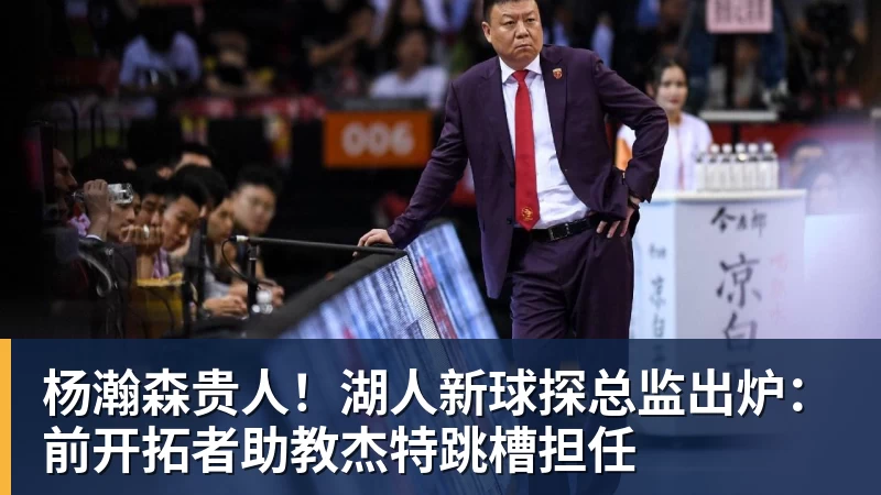 好博体育杨瀚森贵人！湖人新球探总监出炉：前开拓者助教杰特跳槽担任