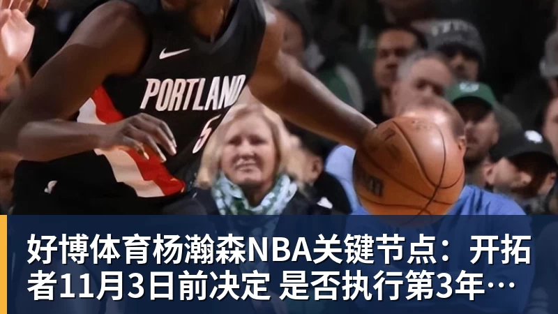 好博体育杨瀚森NBA关键节点：开拓者11月3日前决定 是否执行第3年球队选项