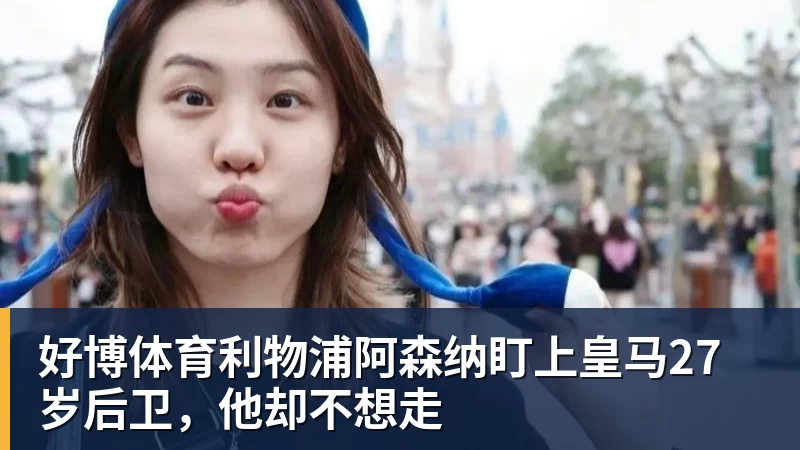 好博体育利物浦阿森纳盯上皇马27岁后卫，他却不想走