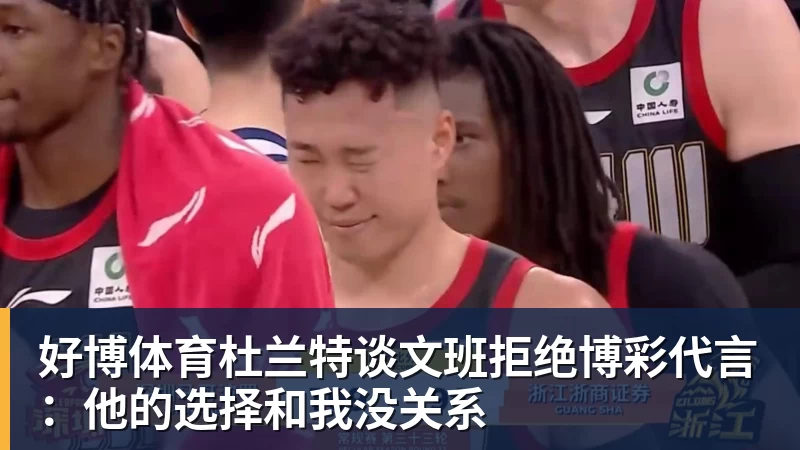好博体育杜兰特谈文班拒绝博彩代言：他的选择和我没关系