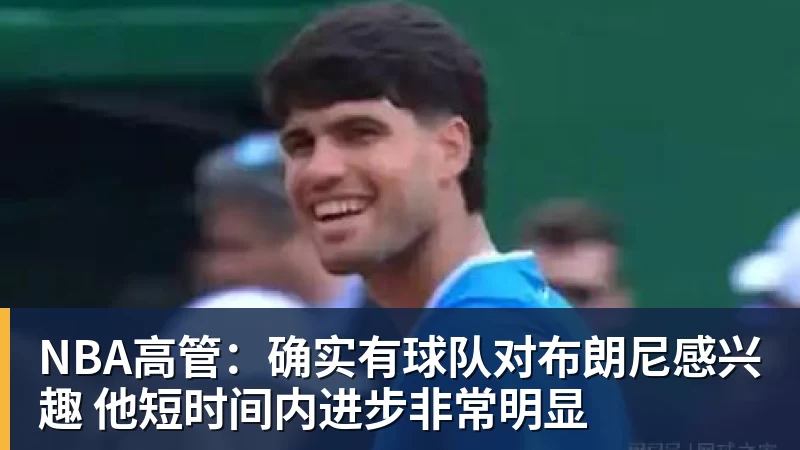 NBA高管：确实有球队对布朗尼感兴趣 他短时间内进步非常明显