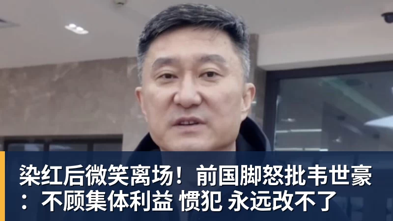 染红后微笑离场！前国脚怒批韦世豪：不顾集体利益 惯犯 永远改不了