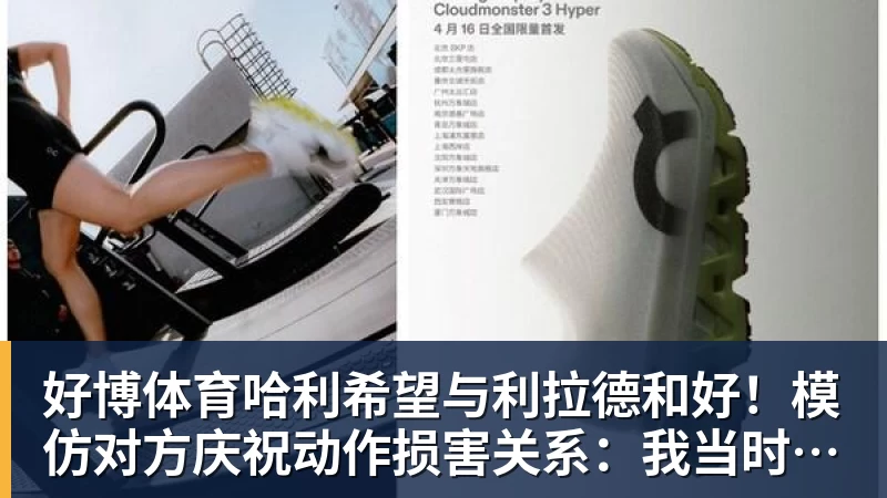 好博体育哈利希望与利拉德和好！模仿对方庆祝动作损害关系：我当时太年轻