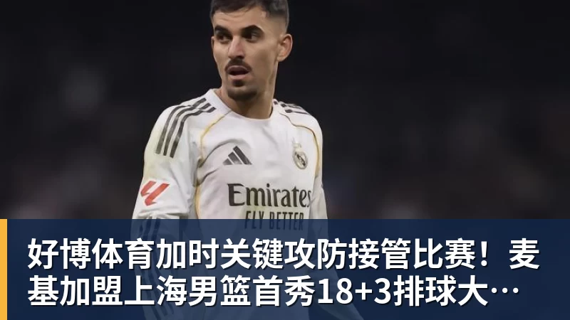 好博体育加时关键攻防接管比赛！麦基加盟上海男篮首秀18+3排球大帽付豪