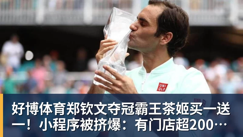 好博体育郑钦文夺冠霸王茶姬买一送一！小程序被挤爆：有门店超200杯待制作