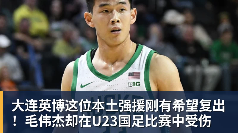 大连英博这位本土强援刚有希望复出！毛伟杰却在U23国足比赛中受伤