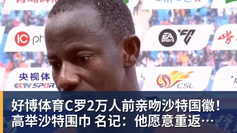 好博体育C罗2万人前亲吻沙特国徽！高举沙特围巾 名记：他愿意重返葡萄牙队